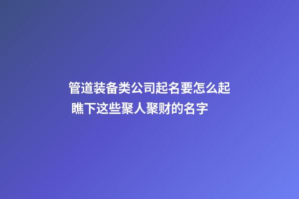 管道装备类公司起名要怎么起 瞧下这些聚人聚财的名字-第1张-公司起名-玄机派